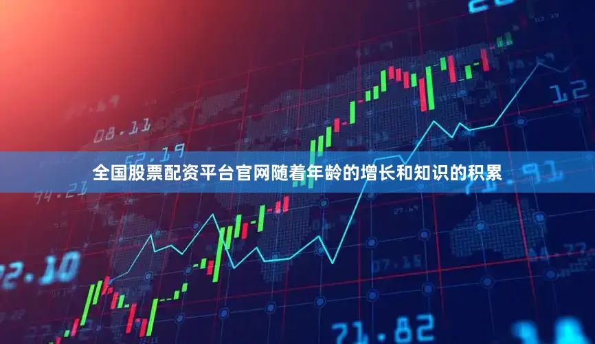 全国股票配资平台官网随着年龄的增长和知识的积累