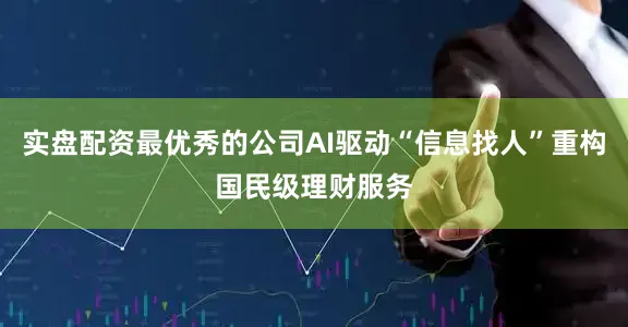 实盘配资最优秀的公司AI驱动“信息找人”重构国民级理财服务