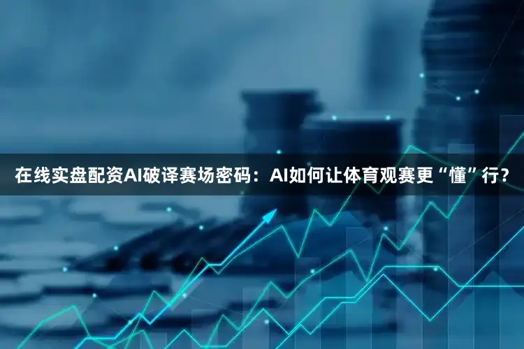 在线实盘配资AI破译赛场密码：AI如何让体育观赛更“懂”行？