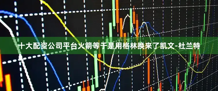 十大配资公司平台火箭等于是用格林换来了凯文-杜兰特