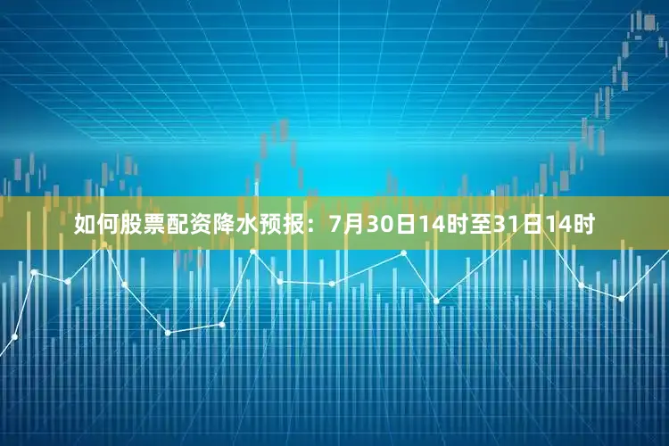 如何股票配资降水预报：7月30日14时至31日14时