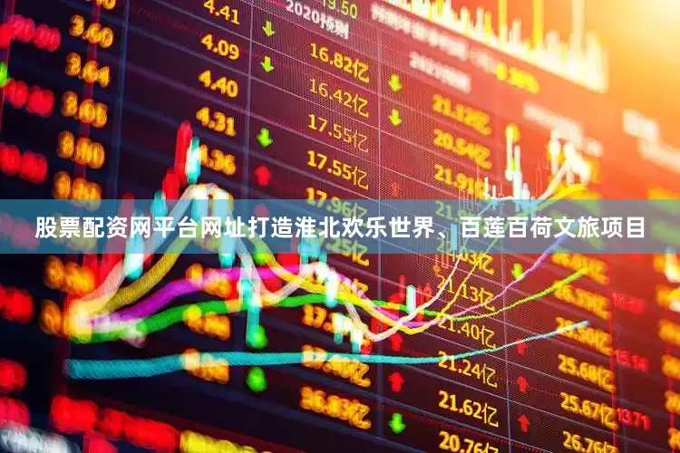股票配资网平台网址打造淮北欢乐世界、百莲百荷文旅项目