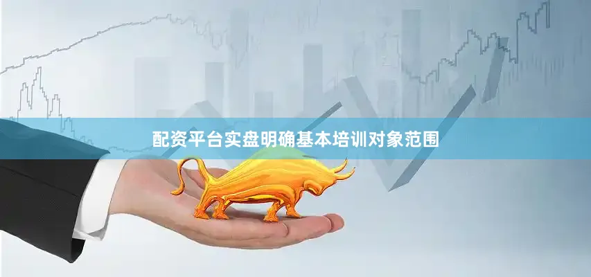 配资平台实盘明确基本培训对象范围
