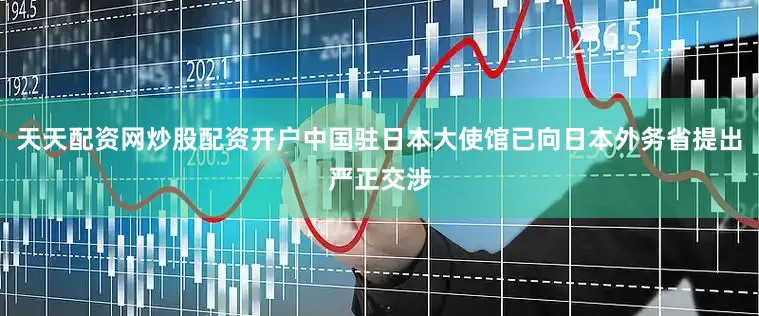 天天配资网炒股配资开户中国驻日本大使馆已向日本外务省提出严正交涉