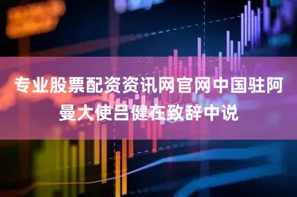 专业股票配资资讯网官网中国驻阿曼大使吕健在致辞中说
