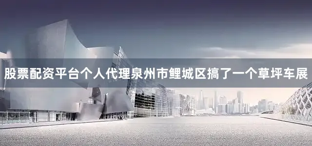 股票配资平台个人代理泉州市鲤城区搞了一个草坪车展