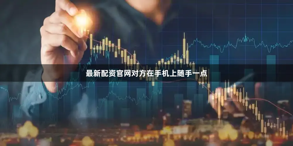 最新配资官网对方在手机上随手一点