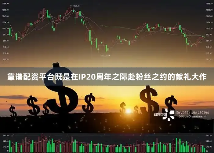 靠谱配资平台既是在IP20周年之际赴粉丝之约的献礼大作