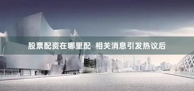 股票配资在哪里配  相关消息引发热议后