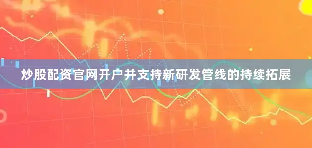 炒股配资官网开户并支持新研发管线的持续拓展