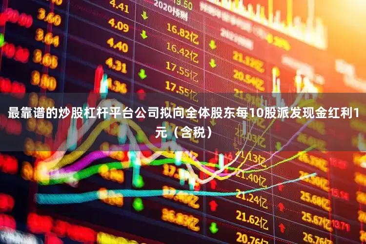 最靠谱的炒股杠杆平台公司拟向全体股东每10股派发现金红利1元（含税）