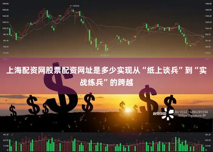 上海配资网股票配资网址是多少实现从“纸上谈兵”到“实战练兵”的跨越