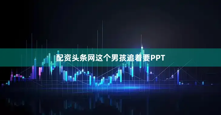 配资头条网这个男孩追着要PPT