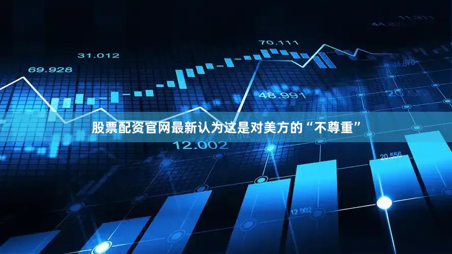 股票配资官网最新认为这是对美方的“不尊重”