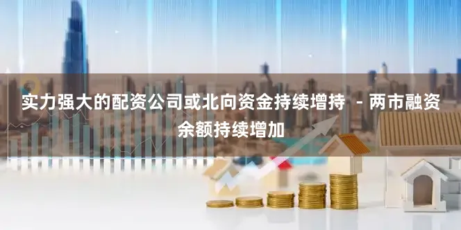 实力强大的配资公司或北向资金持续增持  - 两市融资余额持续增加