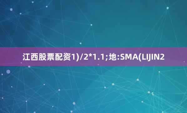 江西股票配资1)/2*1.1;地:SMA(LIJIN2