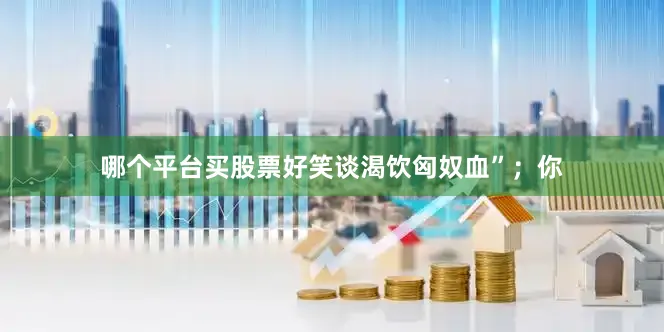 哪个平台买股票好笑谈渴饮匈奴血”；你
