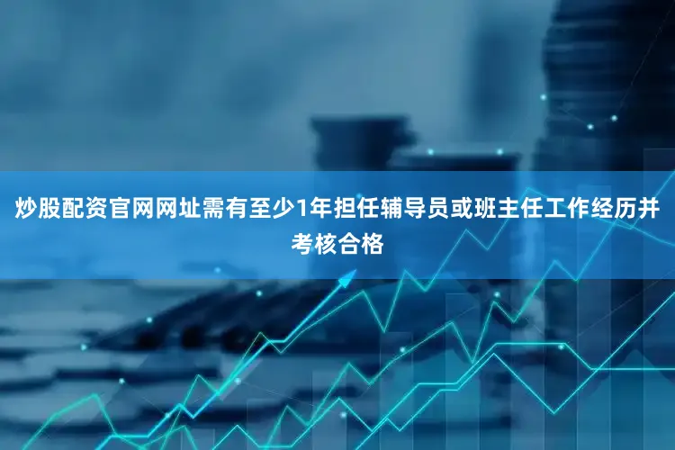 炒股配资官网网址需有至少1年担任辅导员或班主任工作经历并考核合格