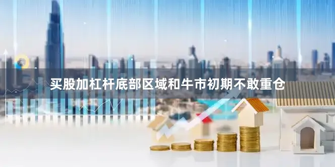 买股加杠杆底部区域和牛市初期不敢重仓