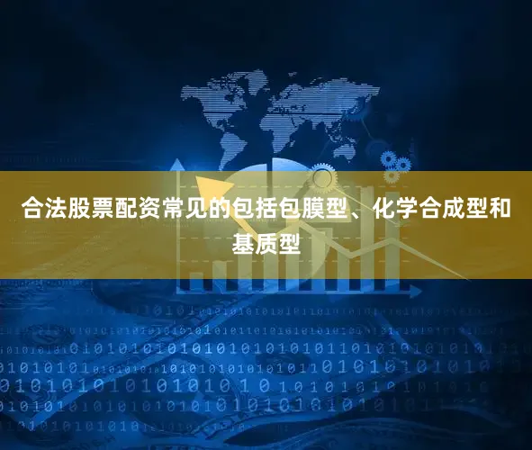 合法股票配资常见的包括包膜型、化学合成型和基质型