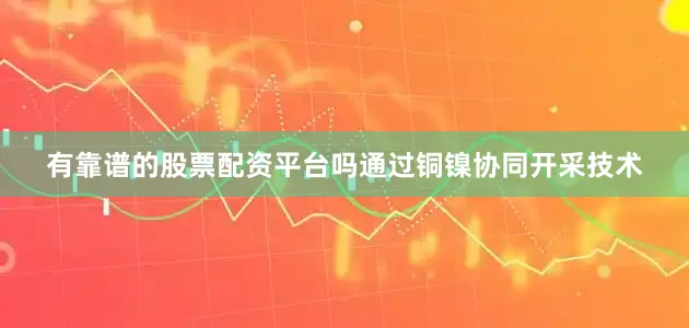 有靠谱的股票配资平台吗通过铜镍协同开采技术