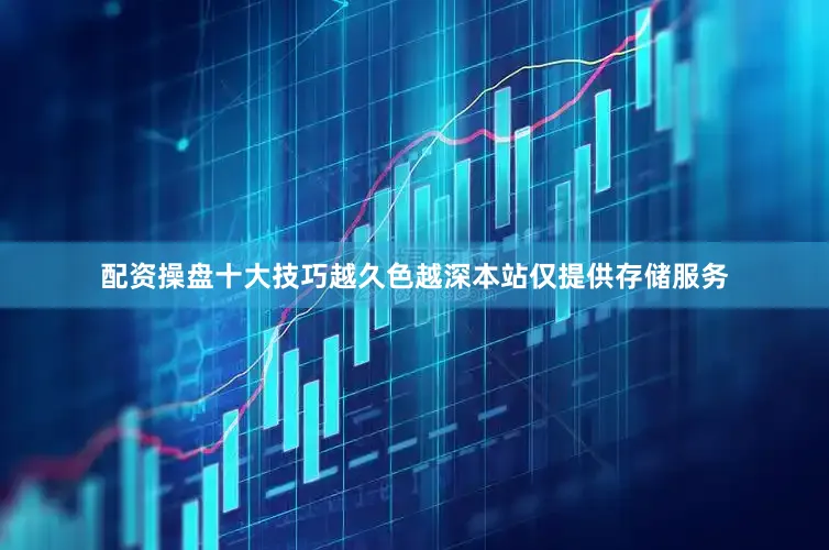 配资操盘十大技巧越久色越深本站仅提供存储服务