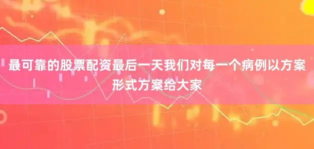 最可靠的股票配资最后一天我们对每一个病例以方案形式方案给大家
