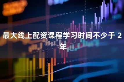 最大线上配资课程学习时间不少于 2 年