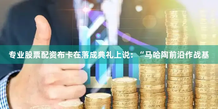 专业股票配资布卡在落成典礼上说：“马哈陶前沿作战基