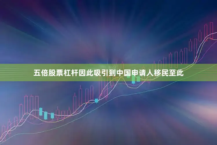 五倍股票杠杆因此吸引到中国申请人移民至此