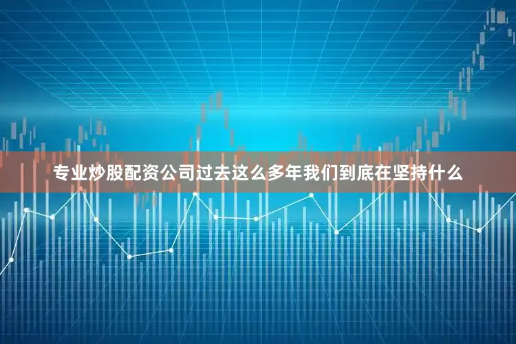 专业炒股配资公司过去这么多年我们到底在坚持什么