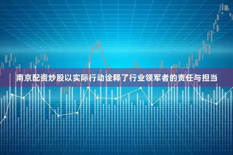 南京配资炒股以实际行动诠释了行业领军者的责任与担当
