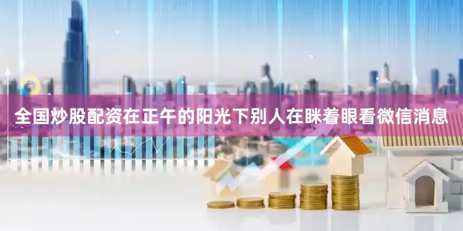 全国炒股配资在正午的阳光下别人在眯着眼看微信消息