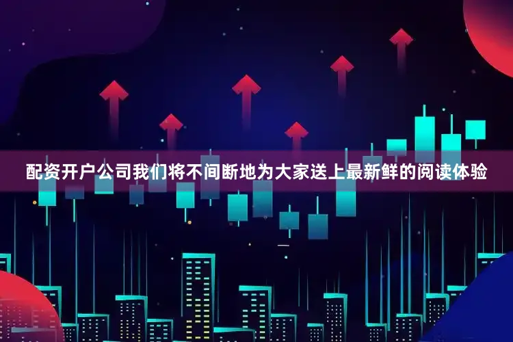 配资开户公司我们将不间断地为大家送上最新鲜的阅读体验