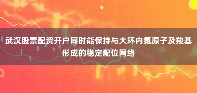 武汉股票配资开户同时能保持与大环内氮原子及羧基形成的稳定配位网络
