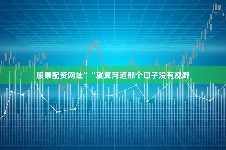 股票配资网址”“就算河道那个口子没有视野