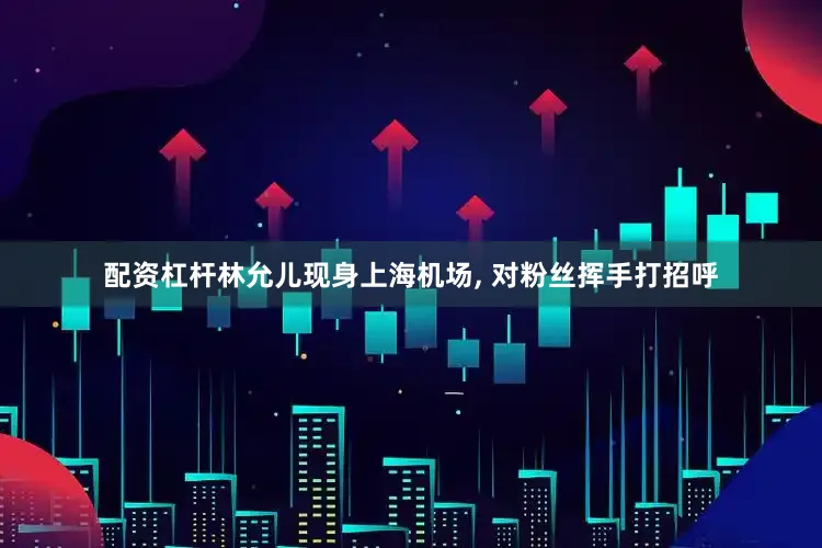 配资杠杆林允儿现身上海机场, 对粉丝挥手打招呼