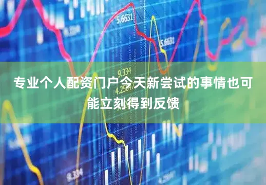 专业个人配资门户今天新尝试的事情也可能立刻得到反馈
