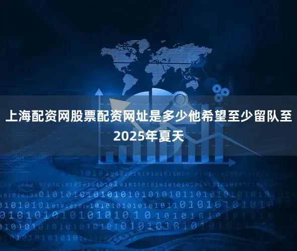 上海配资网股票配资网址是多少他希望至少留队至2025年夏天