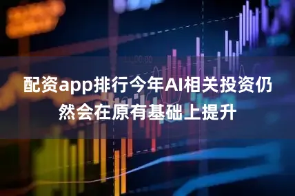 配资app排行今年AI相关投资仍然会在原有基础上提升