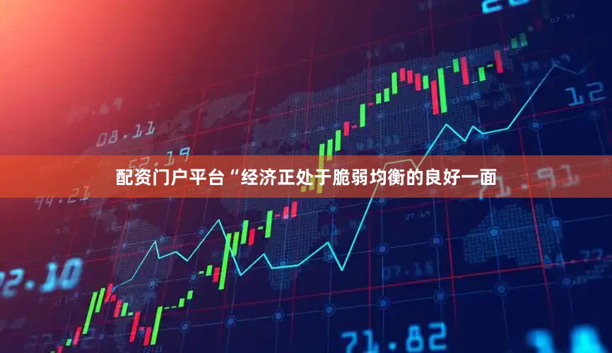 配资门户平台“经济正处于脆弱均衡的良好一面