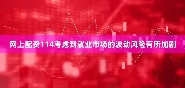 网上配资114考虑到就业市场的波动风险有所加剧