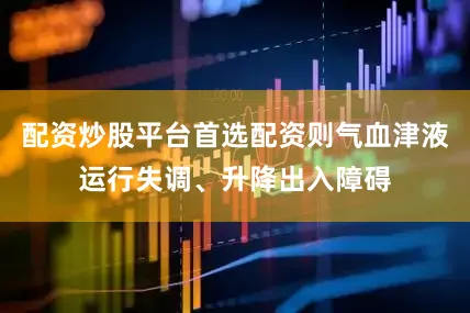 配资炒股平台首选配资则气血津液运行失调、升降出入障碍