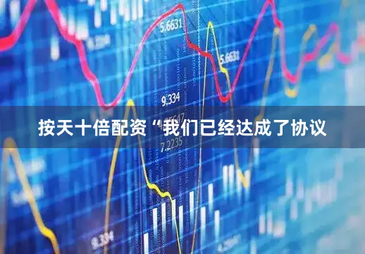 按天十倍配资“我们已经达成了协议