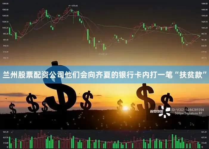 兰州股票配资公司他们会向齐夏的银行卡内打一笔“扶贫款”