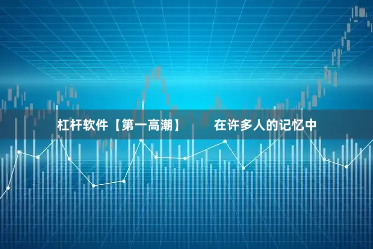 杠杆软件【第一高潮】        在许多人的记忆中