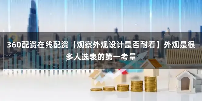 360配资在线配资【观察外观设计是否耐看】外观是很多人选表的第一考量