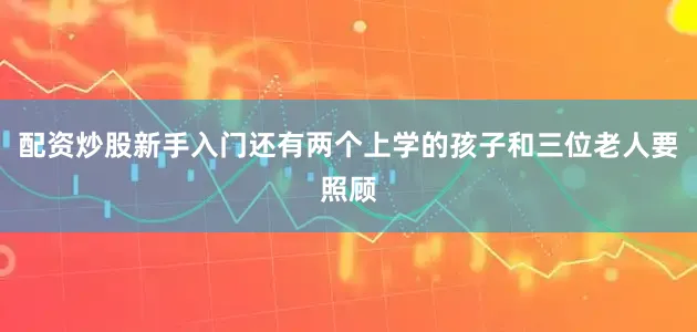 配资炒股新手入门还有两个上学的孩子和三位老人要照顾