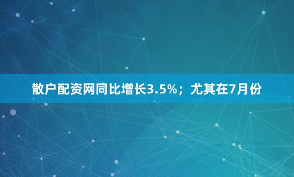 散户配资网同比增长3.5%；尤其在7月份