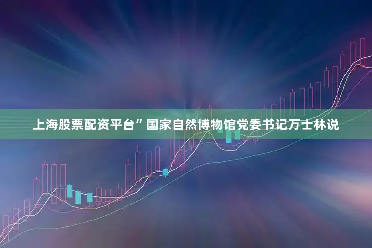 上海股票配资平台”国家自然博物馆党委书记万士林说